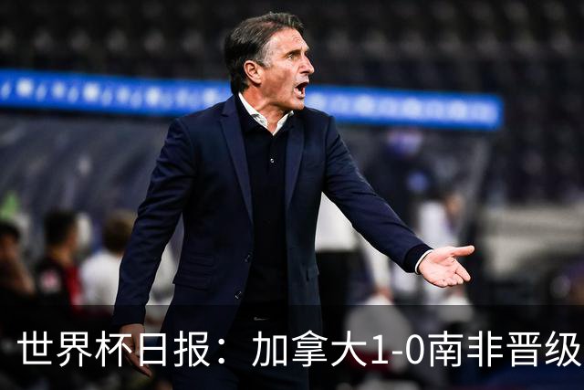世界杯日报：加拿大1-0南非晋级创历史 韩国主帅洪明甫下课