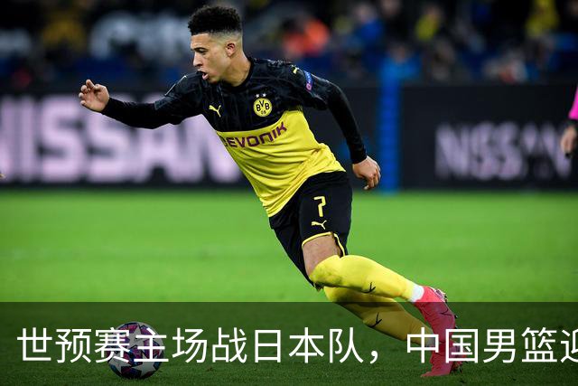 世预赛主场战日本队，中国男篮迎来一场意志力与抗压能力的考验