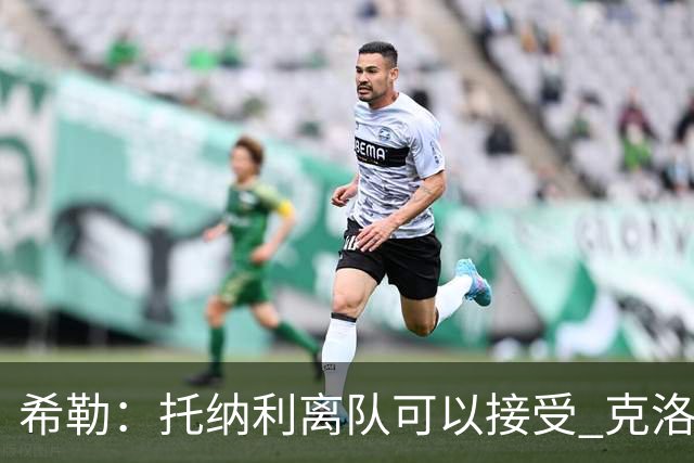 希勒：托纳利离队可以接受 克洛普执教德国队将是绝佳选择