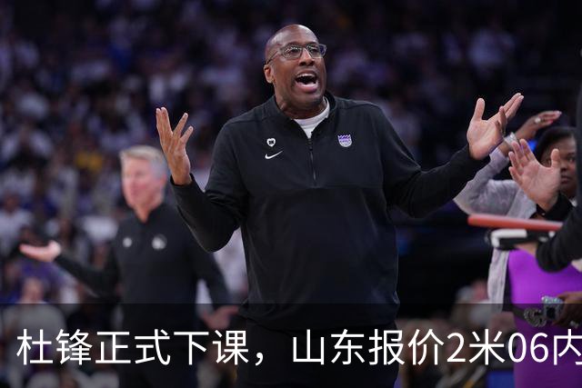 杜锋正式下课，山东报价2米06内线，北控主帅敲定，新疆前锋离队
