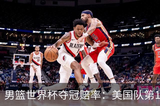男篮世界杯夺冠赔率：美国队第1 欧美包揽8强