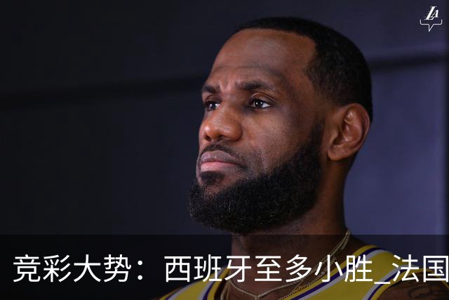 竞彩大势：西班牙至多小胜 法国值得信任