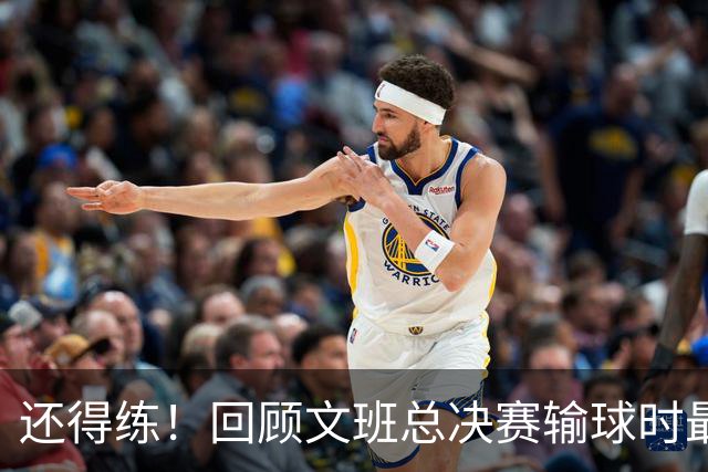 还得练！回顾文班总决赛输球时最后2分钟表现：基本全是打铁&失误
